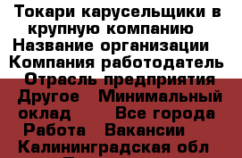 Токари-карусельщики в крупную компанию › Название организации ­ Компания-работодатель › Отрасль предприятия ­ Другое › Минимальный оклад ­ 1 - Все города Работа » Вакансии   . Калининградская обл.,Приморск г.